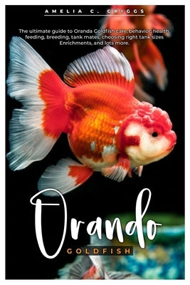 Oranda Goldfish: The ultimate guide to Oranda Goldfish care, behavior, health, feeding, breeding, tank mates, choosing right tank sizes by C. Griggs, Amelia
