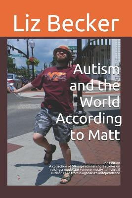 Autism and the World According to Matt- 2nd Edition: A Collection of 50 Inspirational Short Stories on Raising a Moderate / Severe Mostly Non-Verbal A by Becker, Liz