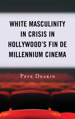 White Masculinity in Crisis in Hollywood's Fin de Millennium Cinema by Deakin, Pete