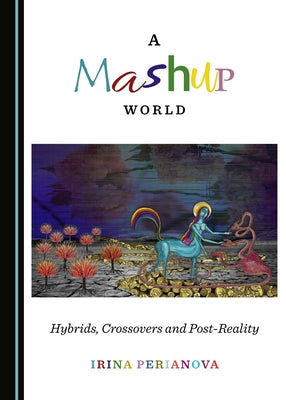 A Mashup World: Hybrids, Crossovers and Post-Reality by Perianova, Irina