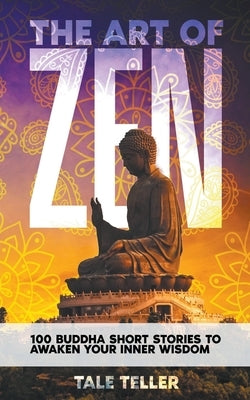 The Art of Zen: 100 Buddha Short Stories To Awaken Your Inner Wisdom by Teller, Tale