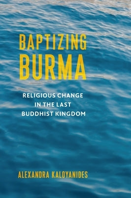 Baptizing Burma: Religious Change in the Last Buddhist Kingdom by Kaloyanides, Alexandra