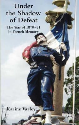 Under the Shadow of Defeat: The War of 1870-71 in French Memory by Varley, K.