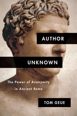 Author Unknown: The Power of Anonymity in Ancient Rome by Geue, Tom