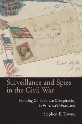 Surveillance and Spies in the Civil War: Exposing Confederate Conspiracies in America's Heartland by Towne, Stephen E.