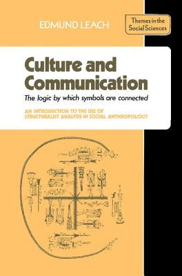 Culture and Communication: The Logic by Which Symbols Are Connected. an Introduction to the Use of Structuralist Analysis in Social Anthropology by Leach, Edmund