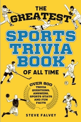 The Greatest Sports Trivia Book of all Time: Over 800 Trivia Questions, Answers, Sports Stats, and Fun Facts by Falvey, Steve