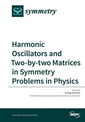 Harmonic Oscillators and Two-by-two Matrices in Symmetry Problems in Physics by Kim, Suh Young
