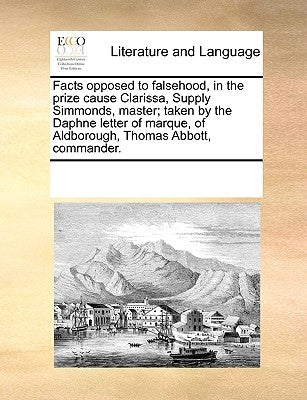 Facts Opposed to Falsehood, in the Prize Cause Clarissa, Supply Simmonds, Master; Taken by the Daphne Letter of Marque, of Aldborough, Thomas Abbott, by Multiple Contributors