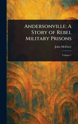 Andersonville: A Story of Rebel Military Prisons by McElroy, John