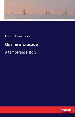 Our new crusade: A temperance story by Hale, Edward Everett