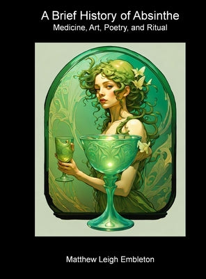 A Brief History of Absinthe: Medicine, Art, Poetry, and Ritual by Embleton, Matthew Leigh