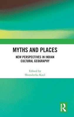 Myths and Places: New Perspectives in Indian Cultural Geography by Kaul, Shonaleeka