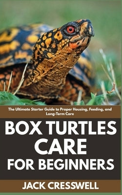 Box Turtles Care for Beginners: The Ultimate Starter Guide to Proper Housing, Feeding, and Long-Term Care by Cresswell, Jack