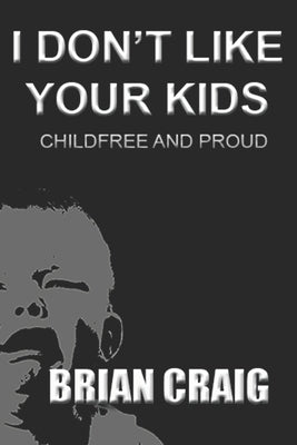 I Don't Like Your Kids: Childfree and Proud by Craig, Brian