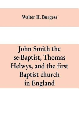 John Smith the se-Baptist, Thomas Helwys, and the first Baptist church in England: with fresh light upon the Pilgrim Fathers' church by H. Burgess, Walter