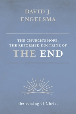 The Church's Hope: The Reformed Doctrine of the End: Volume 2: The Coming of Christ by Engelsma, David J.