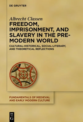 Freedom, Imprisonment, and Slavery in the Pre-Modern World: Cultural-Historical, Social-Literary, and Theoretical Reflections by Classen, Albrecht