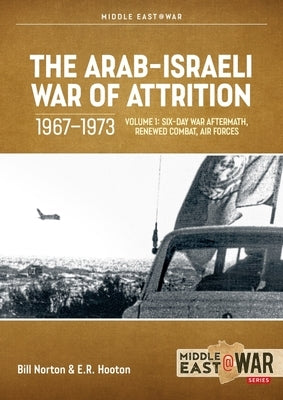 The Arab-Israeli War of Attrition, 1967-1973: Volume 1: Six-Day War Aftermath, Renewed Combat, Air Forces by Norton, Bill