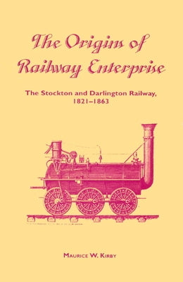The Origins of Railway Enterprise: The Stockton and Darlington Railway 1821 1863 by Kirby, Maurice W.