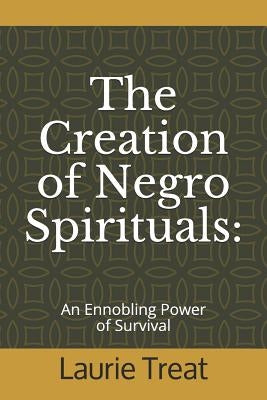 The Creation of Negro Spirituals: An Ennobling Power of Survival by Treat, Laurie