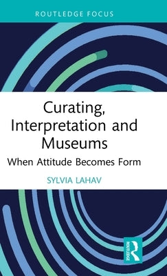 Curating, Interpretation and Museums: When Attitude Becomes Form by Lahav, Sylvia