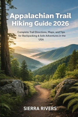 Appalachian Trail Hiking Guide 2026: Complete Trail Directions, Maps, and Tips for Backpacking & Solo Adventures in the USA by Rivers, Sierra