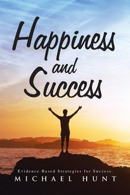 Happiness and Success: Evidence-Based Strategies for Success. by Hunt, Michael