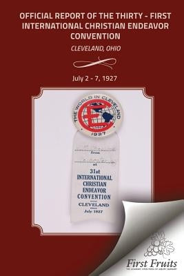 The Official Report Of The Thirty - First International Christian Endeavor Convention: Held in Cleveland, Ohio July 2 - 7, 1927 by The United Society of Christian Endeavor