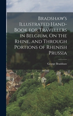 Bradshaw's Illustrated Hand-Book for Travellers in Belgium, On the Rhine, and Through Portions of Rhenish Prussia by Bradshaw, George