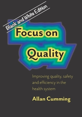 Focus on Quality: Improving quality, safety and efficiency in the health system by Cumming, Allan