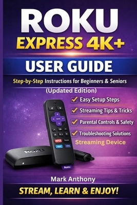 Roku Express Streaming Device (4K+) User Guide Updated Edition: A Simple, Step-by-Step Setup, Streaming, and Troubleshooting Manual for Beginners and by Anthony, Mark
