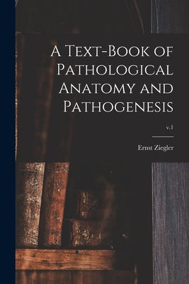 A Text-book of Pathological Anatomy and Pathogenesis; v.1 by Ziegler, Ernst 1849-1905