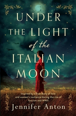 Under the Light of the Italian Moon: Inspired by a true story of love and women's resilience during the rise of fascism and WWII by Anton, Jennifer