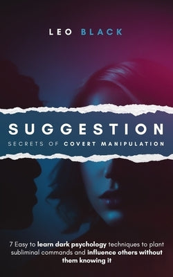 Suggestion - Secrets of Covert Manipulation: 7 Easy to Learn Dark Psychology Techniques to Plant Subliminal Commands and Influence Others Without Them by Black, Leo