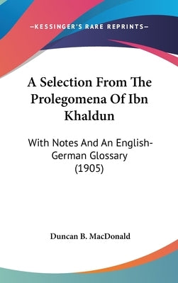 A Selection From The Prolegomena Of Ibn Khaldun: With Notes And An English-German Glossary (1905) by MacDonald, Duncan B.