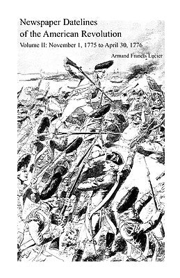 Newspaper Datelines of the American Revolution, Volume II: November 1, 1775 to April 30, 1776 by Lucier, Armand Francis