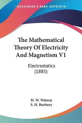 The Mathematical Theory Of Electricity And Magnetism V1: Electrostatics (1885) by Watson, H. W.