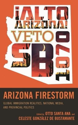 Arizona Firestorm: Global Immigration Realities, National Media, and Provincial Politics by Santa Ana, Otto