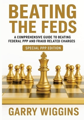 Beating the Feds: A Comprehensive Guide To Beating Federal PPP And Fraud Related Charges by Wiggins, Garry