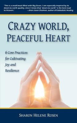 Crazy World, Peaceful Heart: 6 Core Practices for Cultivating Joy and Resilience by Rosen, Sharon Helene