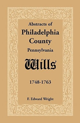 Abstracts of Philadelphia County [Pennsylvania] Wills, 1748-1763 by Wright, F. Edward