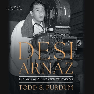 Desi Arnaz: The Man Who Invented Television by Purdum, Todd S.