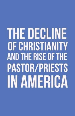 The Decline of Christianity and the Rise of the Pastor/Priests in America by Morton, John
