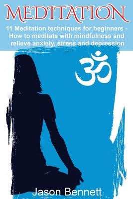 Meditation: 11 Meditation Techniques For Beginners - How To Meditate With Mindfulness And Relieve Anxiety, Stress And Depression by Bennett, Jason
