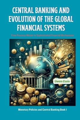 Central Banking and Evolution of the Global Financial Systems: From Precious Metals to Sophisticated Financial Mechanisms by Essia, Uwem