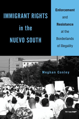 Immigrant Rights in the Nuevo South: Enforcement and Resistance at the Borderlands of Illegality by Conley, Meghan