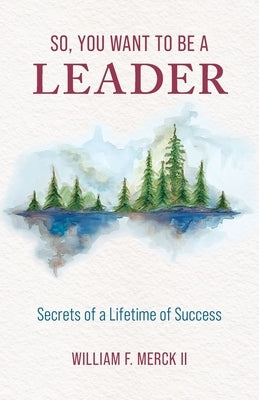 So, You Want to Be a Leader: Secrets of a Lifetime of Success by Merck, William F., II