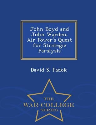 John Boyd and John Warden: Air Power's Quest for Strategic Paralysis - War College Series by Fadok, David S.