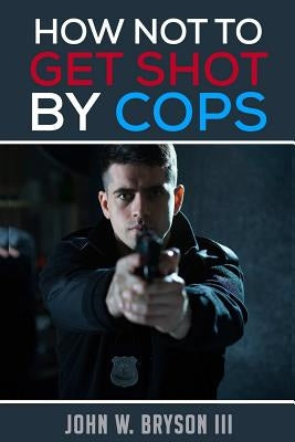 How Not to Get Shot By Cops by Bryson, John W., III
